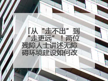 从“走不出”到“走更远”！两位残障人士讲述无障碍环境建设如何改变生活