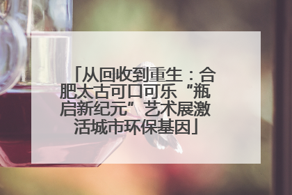 从回收到重生：合肥太古可口可乐“瓶启新纪元”艺术展激活城市环保基因