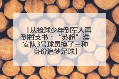 从捡球少年到军人再到村支书：“苏超”淮安队3号球员换了三种身份追梦足球