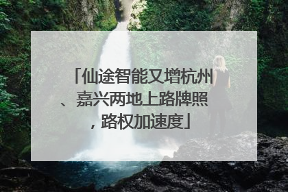 仙途智能又增杭州、嘉兴两地上路牌照，路权加速度