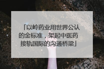 以岭药业用世界公认的金标准，架起中医药接轨国际的沟通桥梁