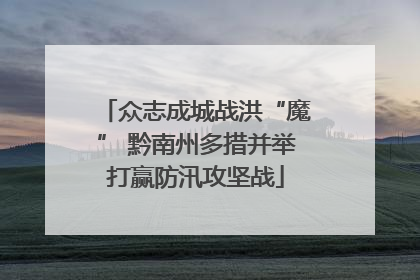 众志成城战洪“魔” 黔南州多措并举打赢防汛攻坚战