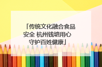 传统文化融合食品安全 杭州钱塘用心守护百姓健康