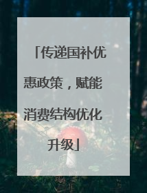 传递国补优惠政策，赋能消费结构优化升级
