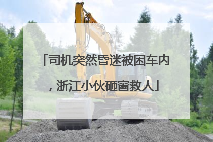 司机突然昏迷被困车内，浙江小伙砸窗救人