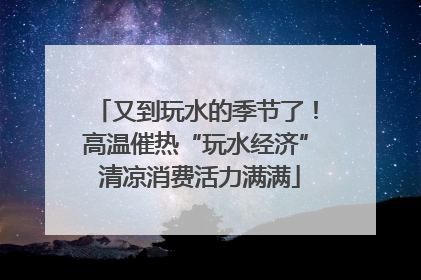 又到玩水的季节了！高温催热“玩水经济” 清凉消费活力满满