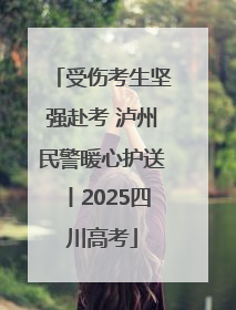受伤考生坚强赴考 泸州民警暖心护送丨2025四川高考