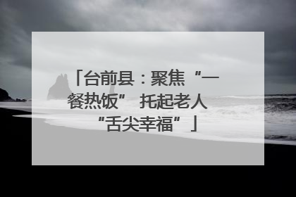 台前县：聚焦“一餐热饭” 托起老人“舌尖幸福”
