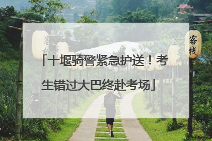 十堰骑警紧急护送！考生错过大巴终赴考场