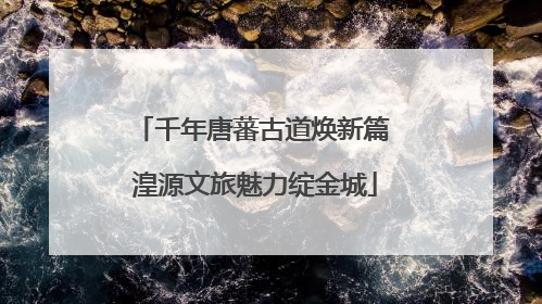 千年唐蕃古道焕新篇 湟源文旅魅力绽金城
