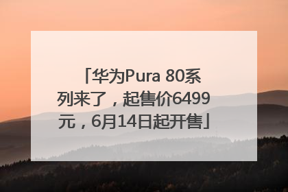 华为Pura 80系列来了，起售价6499元，6月14日起开售