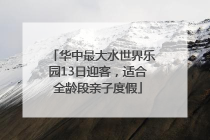 华中最大水世界乐园13日迎客，适合全龄段亲子度假