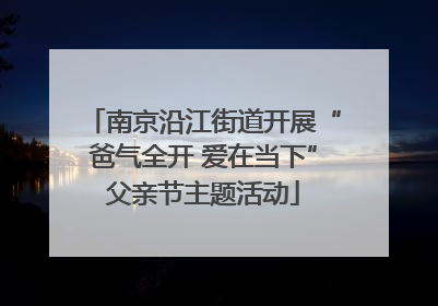 南京沿江街道开展“爸气全开 爱在当下”父亲节主题活动
