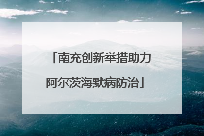 南充创新举措助力阿尔茨海默病防治
