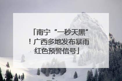 南宁“一秒天黑”！广西多地发布暴雨红色预警信号