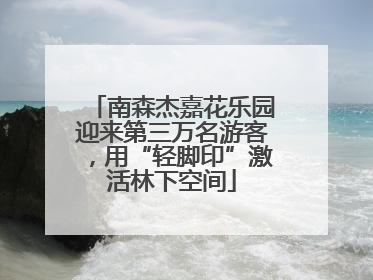 南森杰嘉花乐园迎来第三万名游客，用“轻脚印”激活林下空间