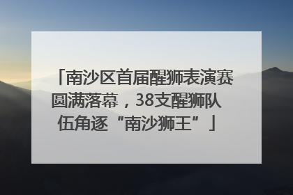 南沙区首届醒狮表演赛圆满落幕，38支醒狮队伍角逐“南沙狮王”