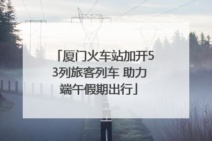 厦门火车站加开53列旅客列车 助力端午假期出行