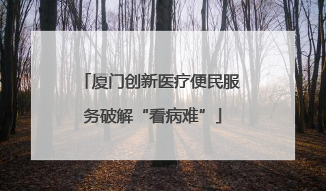 厦门创新医疗便民服务破解“看病难”