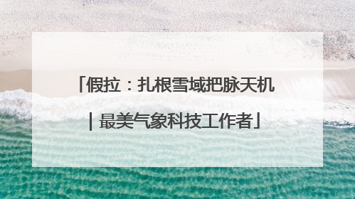 假拉：扎根雪域把脉天机｜最美气象科技工作者