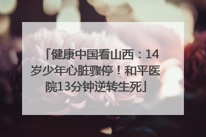健康中国看山西：14岁少年心脏骤停！和平医院13分钟逆转生死