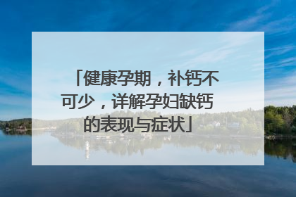 健康孕期，补钙不可少，详解孕妇缺钙的表现与症状