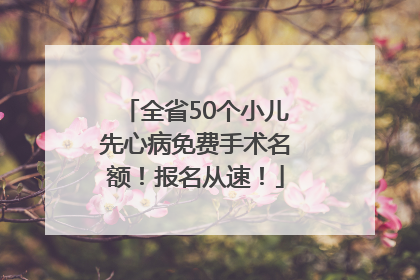 全省50个小儿先心病免费手术名额！报名从速！