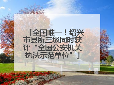 全国唯一！绍兴市县所三级同时获评“全国公安机关执法示范单位”