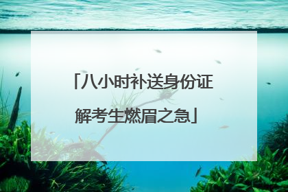 八小时补送身份证 解考生燃眉之急