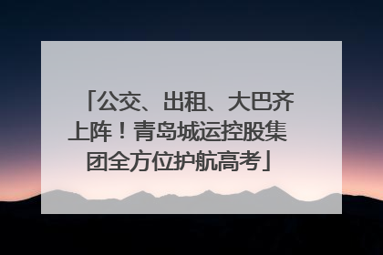 公交、出租、大巴齐上阵！青岛城运控股集团全方位护航高考