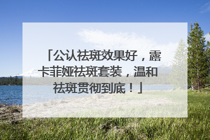 公认祛斑效果好，露卡菲娅祛斑套装，温和祛斑贯彻到底！