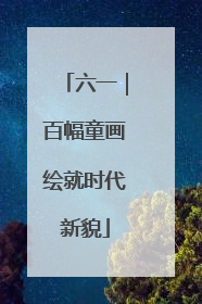 六一｜百幅童画绘就时代新貌
