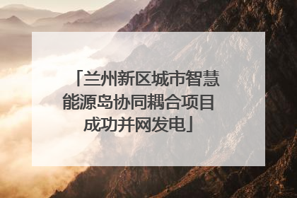兰州新区城市智慧能源岛协同耦合项目成功并网发电