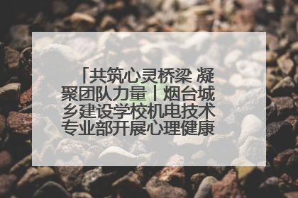共筑心灵桥梁 凝聚团队力量丨烟台城乡建设学校机电技术专业部开展心理健康讲座及团辅活动