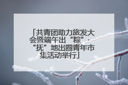 共青团助力旅发大会暨端午出“粽”·“抚”地出圈青年市集活动举行