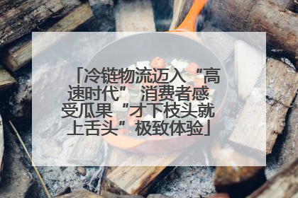 冷链物流迈入“高速时代” 消费者感受瓜果“才下枝头就上舌头”极致体验
