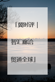 冀时评｜智汇廊洽 贸通全球