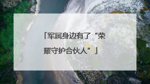 军属身边有了“荣耀守护合伙人”