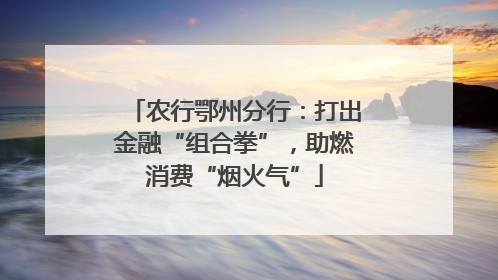 农行鄂州分行：打出金融“组合拳”，助燃消费“烟火气”