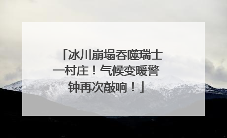 冰川崩塌吞噬瑞士一村庄！气候变暖警钟再次敲响！