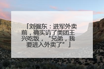 刘强东：进军外卖前，确实请了美团王兴吃饭，“兄弟，我要进入外卖了”