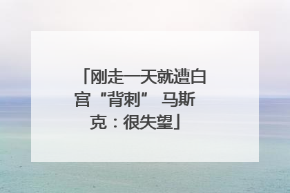 刚走一天就遭白宫“背刺” 马斯克：很失望