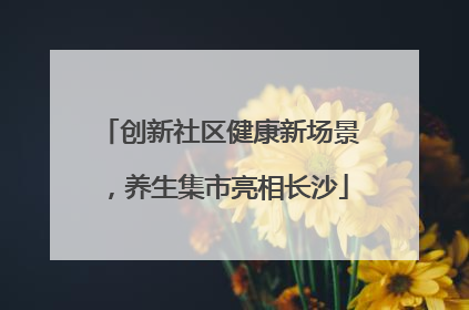 创新社区健康新场景，养生集市亮相长沙