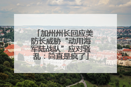 加州州长回应美防长威胁“动用海军陆战队”应对骚乱：简直是疯了