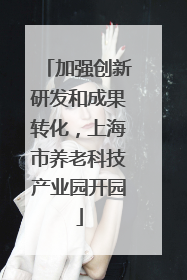 加强创新研发和成果转化，上海市养老科技产业园开园