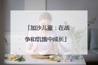 加沙儿童：在战争和饥饿中成长