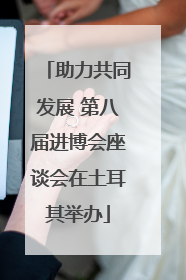 助力共同发展 第八届进博会座谈会在土耳其举办