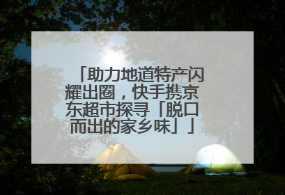 助力地道特产闪耀出圈，快手携京东超市探寻「脱口而出的家乡味」