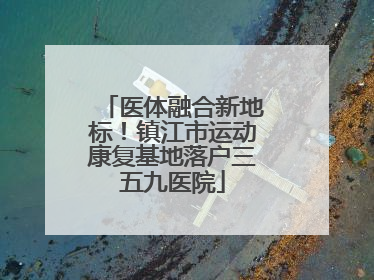 医体融合新地标！镇江市运动康复基地落户三五九医院