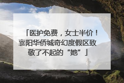 医护免费，女士半价！襄阳华侨城奇幻度假区致敬了不起的“她”